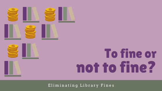 Purple background. Text in lower right corner "To fine or not to fine?" light green bottom border with text "Eliminating library fines." Left side of image alternating icons of coins and books.